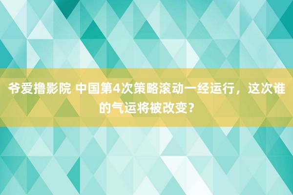 爷爱撸影院 中国第4次策略滚动一经运行，这次谁的气运将被改变？