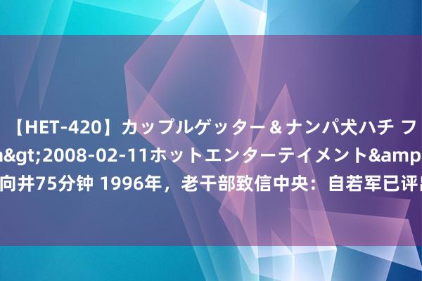 【HET-420】カップルゲッター＆ナンパ犬ハチ ファイト一発</a>2008-02-11ホットエンターテイメント&$向井75分钟 1996年，老干部致信中央：自若军已评出的36位军事家，还漏了一东谈主