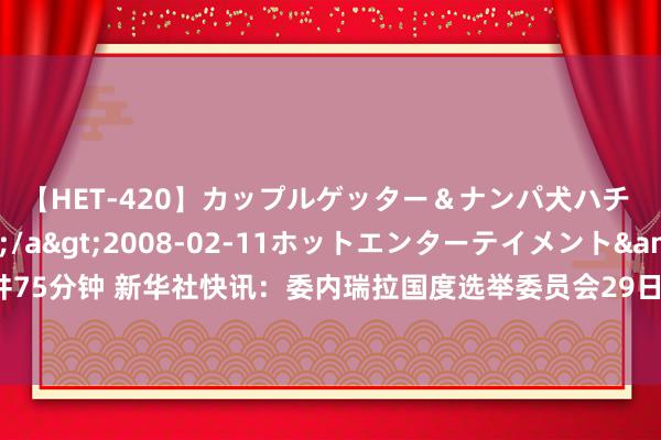 【HET-420】カップルゲッター＆ナンパ犬ハチ ファイト一発</a>2008-02-11ホットエンターテイメント&$向井75分钟 新华社快讯：委内瑞拉国度选举委员会29日凌晨告示，现任总统马杜罗获得总统选举