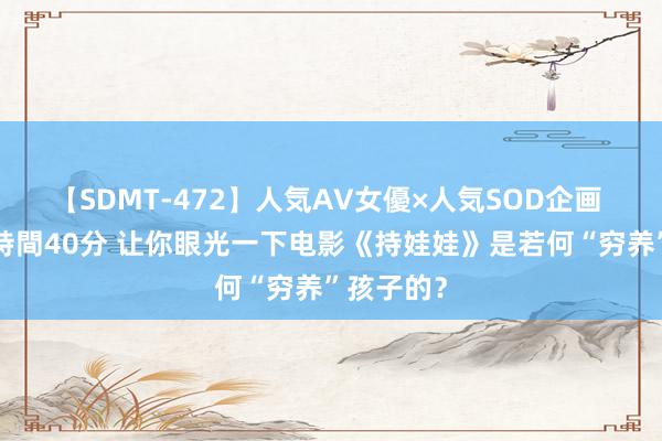 【SDMT-472】人気AV女優×人気SOD企画 女優祭7時間40分 让你眼光一下电影《持娃娃》是若何“穷养”孩子的？