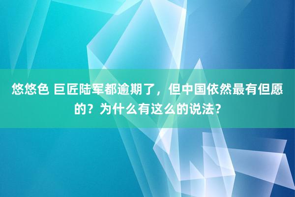 悠悠色 巨匠陆军都逾期了，但中国依然最有但愿的？为什么有这么的说法？