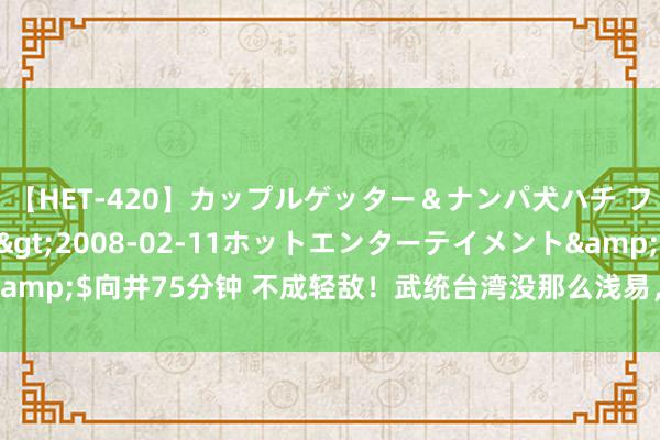 【HET-420】カップルゲッター＆ナンパ犬ハチ ファイト一発</a>2008-02-11ホットエンターテイメント&$向井75分钟 不成轻敌！武统台湾没那么浅易，甚而可能会付出惨重代价