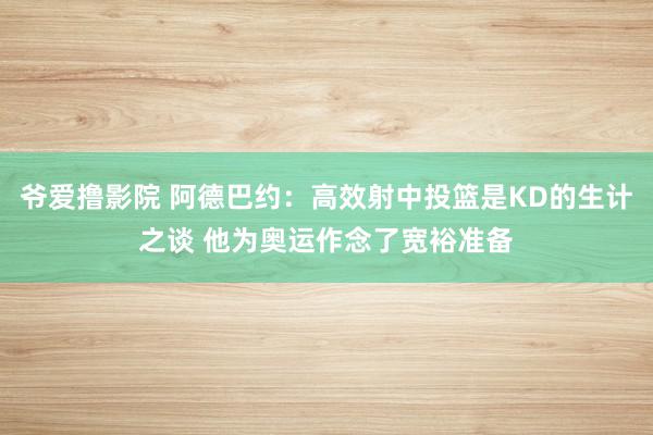 爷爱撸影院 阿德巴约：高效射中投篮是KD的生计之谈 他为奥运作念了宽裕准备