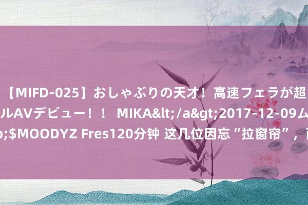 【MIFD-025】おしゃぶりの天才！高速フェラが超ヤバイ即尺黒ギャルAVデビュー！！ MIKA</a>2017-12-09ムーディーズ&$MOODYZ Fres120分钟 这几位因忘“拉窗帘”，而口碑一落千丈的明星，哪位最令你偶而