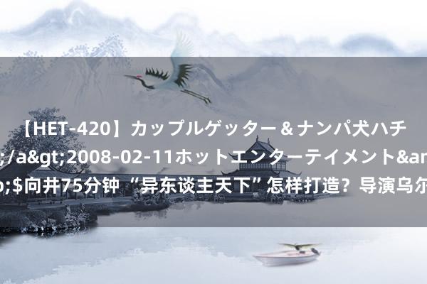 【HET-420】カップルゲッター＆ナンパ犬ハチ ファイト一発</a>2008-02-11ホットエンターテイメント&$向井75分钟 “异东谈主天下”怎样打造？导演乌尔善揭秘《异东谈主之下》拍摄幕后