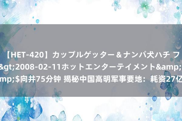 【HET-420】カップルゲッター＆ナンパ犬ハチ ファイト一発</a>2008-02-11ホットエンターテイメント&$向井75分钟 揭秘中国高明军事要地：耗资27亿掏空整座大山，修了近30年