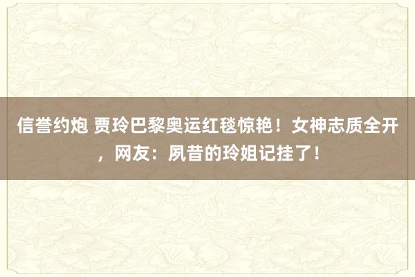 信誉约炮 贾玲巴黎奥运红毯惊艳！女神志质全开，网友：夙昔的玲姐记挂了！