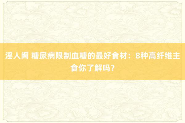 淫人阁 糖尿病限制血糖的最好食材：8种高纤维主食你了解吗？