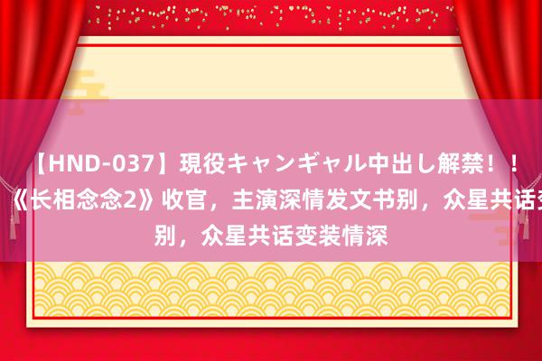 【HND-037】現役キャンギャル中出し解禁！！ ASUKA 《长相念念2》收官，主演深情发文书别，众星共话变装情深