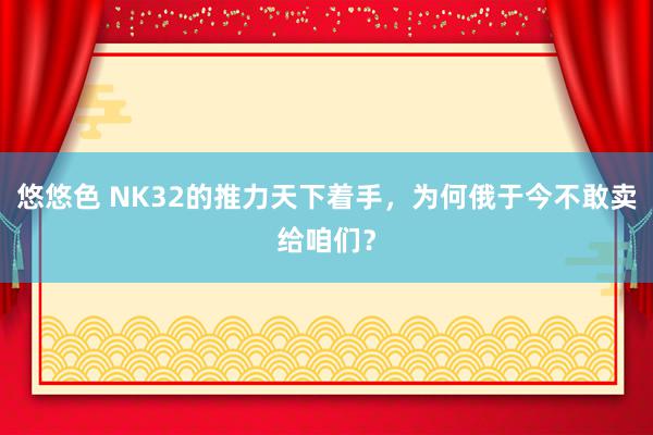 悠悠色 NK32的推力天下着手，为何俄于今不敢卖给咱们？