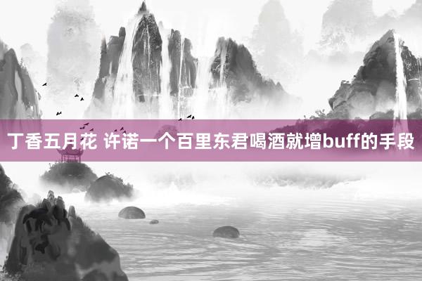 丁香五月花 许诺一个百里东君喝酒就增buff的手段