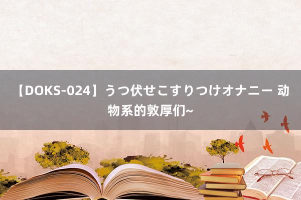 【DOKS-024】うつ伏せこすりつけオナニー 动物系的敦厚们~