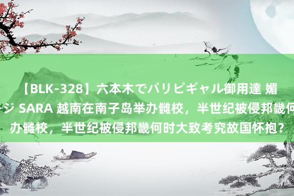 【BLK-328】六本木でパリピギャル御用達 媚薬悶絶オイルマッサージ SARA 越南在南子岛举办雠校，半世纪被侵邦畿何时大致考究故国怀抱？