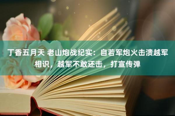 丁香五月天 老山炮战纪实：自若军炮火击溃越军相识，越军不敢还击，打宣传弹