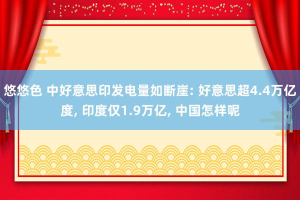 悠悠色 中好意思印发电量如断崖: 好意思超4.4万亿度, 印度仅1.9万亿, 中国怎样呢