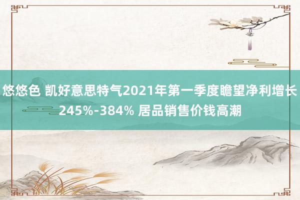 悠悠色 凯好意思特气2021年第一季度瞻望净利增长245%-384% 居品销售价钱高潮