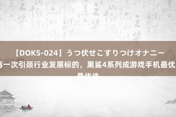 【DOKS-024】うつ伏せこすりつけオナニー 再一次引颈行业发展标的，黑鲨4系列成游戏手机最优选