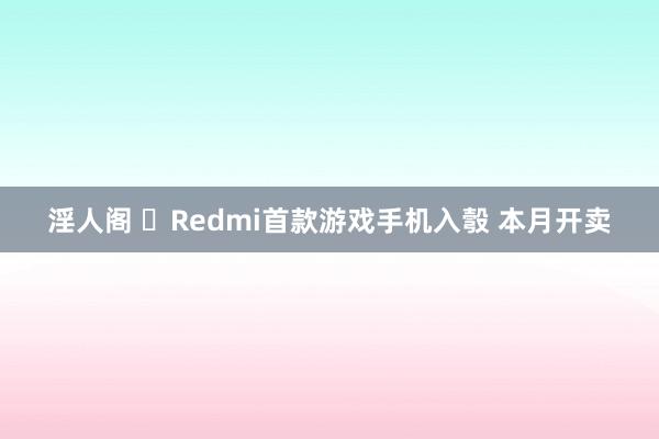 淫人阁 ​Redmi首款游戏手机入彀 本月开卖