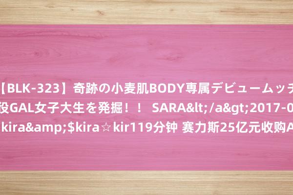 【BLK-323】奇跡の小麦肌BODY専属デビュームッチリ爆乳Gカップ現役GAL女子大生を発掘！！ SARA</a>2017-07-29kira☆kira&$kira☆kir119分钟 赛力斯25亿元收购AITO问界商标！华为火速恢复