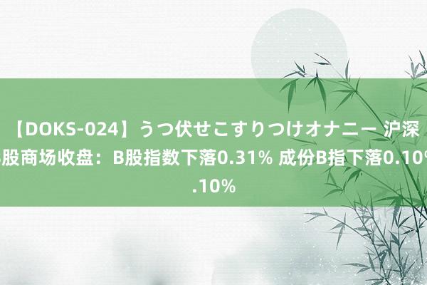 【DOKS-024】うつ伏せこすりつけオナニー 沪深B股商场收盘：B股指数下落0.31% 成份B指下落0.10%