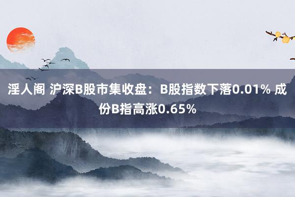 淫人阁 沪深B股市集收盘：B股指数下落0.01% 成份B指高涨0.65%