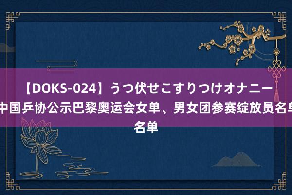 【DOKS-024】うつ伏せこすりつけオナニー 中国乒协公示巴黎奥运会女单、男女团参赛绽放员名单