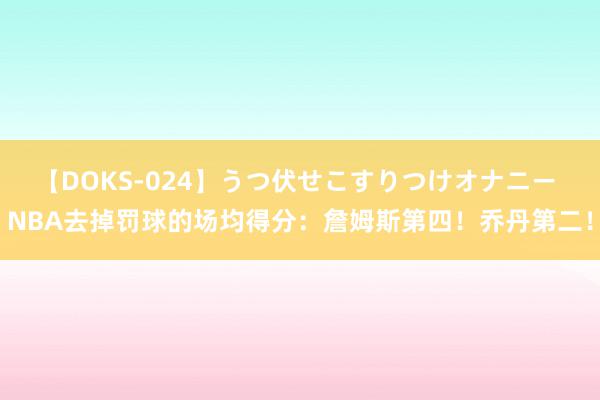 【DOKS-024】うつ伏せこすりつけオナニー NBA去掉罚球的场均得分：詹姆斯第四！乔丹第二！