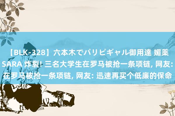 【BLK-328】六本木でパリピギャル御用達 媚薬悶絶オイルマッサージ SARA 炸裂! 三名大学生在罗马被抢一条项链, 网友: 迅速再买个低廉的保命