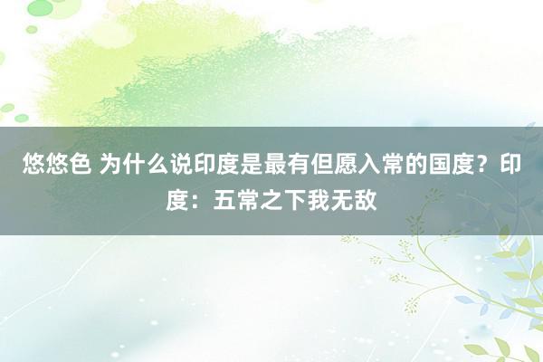 悠悠色 为什么说印度是最有但愿入常的国度？印度：五常之下我无敌