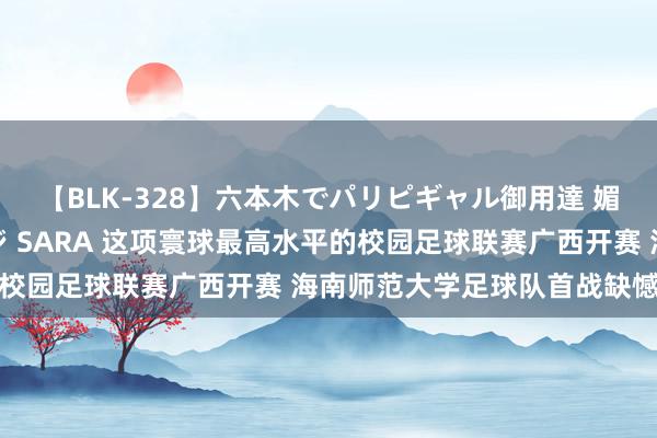 【BLK-328】六本木でパリピギャル御用達 媚薬悶絶オイルマッサージ SARA 这项寰球最高水平的校园足球联赛广西开赛 海南师范大学足球队首战缺憾告负