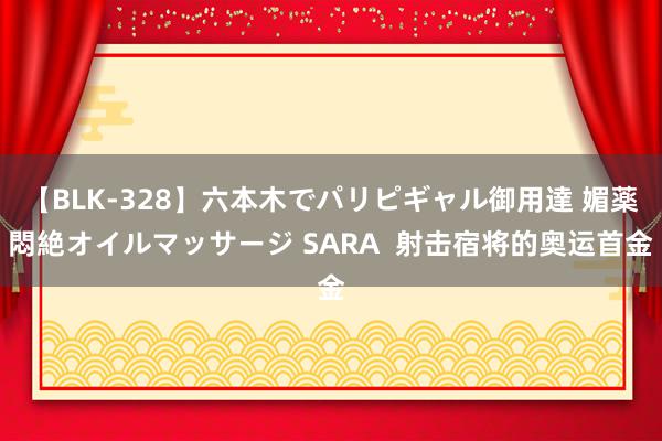 【BLK-328】六本木でパリピギャル御用達 媚薬悶絶オイルマッサージ SARA  射击宿将的奥运首金