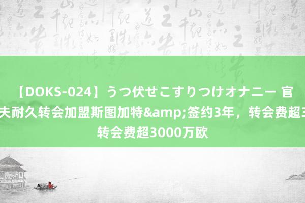 【DOKS-024】うつ伏せこすりつけオナニー 官方：翁达夫耐久转会加盟斯图加特&签约3年，转会费超3000万欧