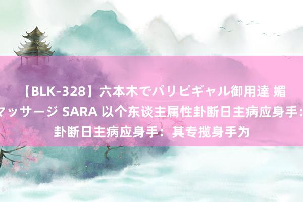 【BLK-328】六本木でパリピギャル御用達 媚薬悶絶オイルマッサージ SARA 以个东谈主属性卦断日主病应身手：其专揽身手为