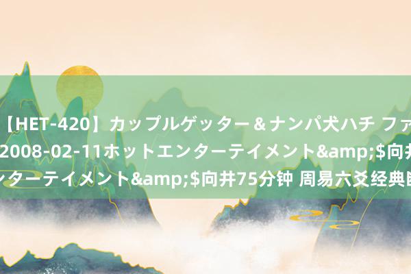 【HET-420】カップルゲッター＆ナンパ犬ハチ ファイト一発</a>2008-02-11ホットエンターテイメント&$向井75分钟 周易六爻经典断语