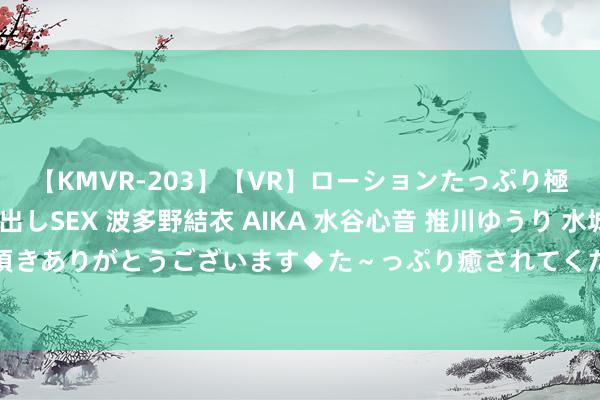 【KMVR-203】【VR】ローションたっぷり極上5人ソープ嬢と中出しSEX 波多野結衣 AIKA 水谷心音 推川ゆうり 水城奈緒 ～本日は御指名頂きありがとうございます◆た～っぷり癒されてくださいね◆～ 记录电影《里斯本丸千里没》定档9月6日