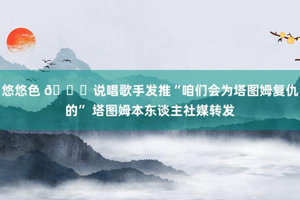 悠悠色 👀说唱歌手发推“咱们会为塔图姆复仇的” 塔图姆本东谈主社媒转发