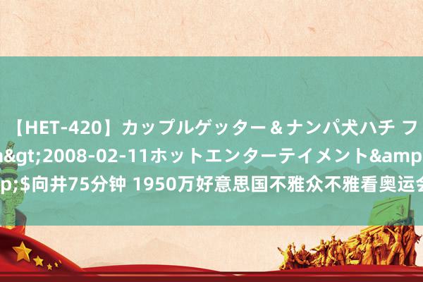 【HET-420】カップルゲッター＆ナンパ犬ハチ ファイト一発</a>2008-02-11ホットエンターテイメント&$向井75分钟 1950万好意思国不雅众不雅看奥运会男篮决赛 自1996年以来新高