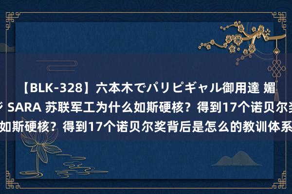 【BLK-328】六本木でパリピギャル御用達 媚薬悶絶オイルマッサージ SARA 苏联军工为什么如斯硬核？得到17个诺贝尔奖背后是怎么的教训体系