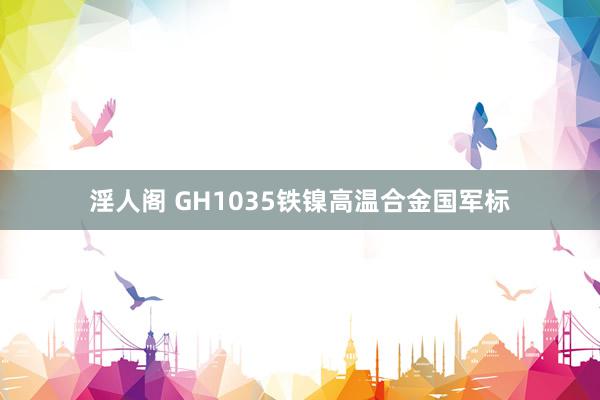 淫人阁 GH1035铁镍高温合金国军标