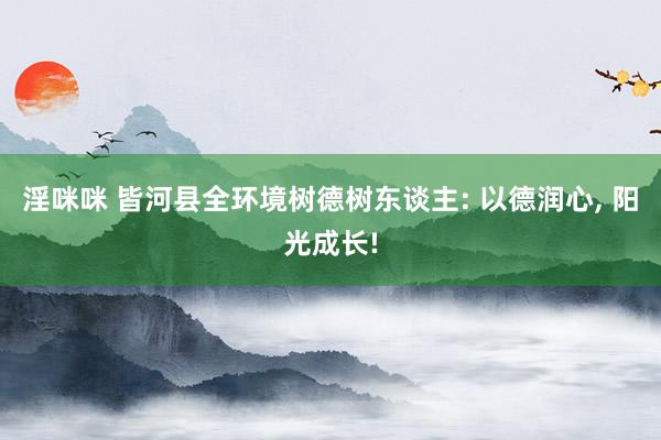 淫咪咪 皆河县全环境树德树东谈主: 以德润心, 阳光成长!