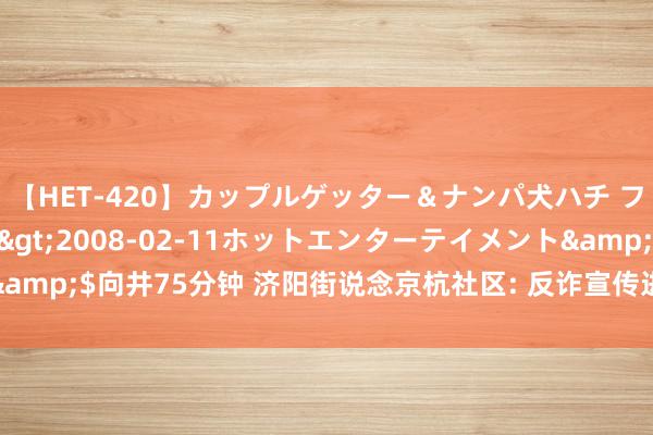 【HET-420】カップルゲッター＆ナンパ犬ハチ ファイト一発</a>2008-02-11ホットエンターテイメント&$向井75分钟 济阳街说念京杭社区: 反诈宣传进小区, 看护群众“钱袋子”