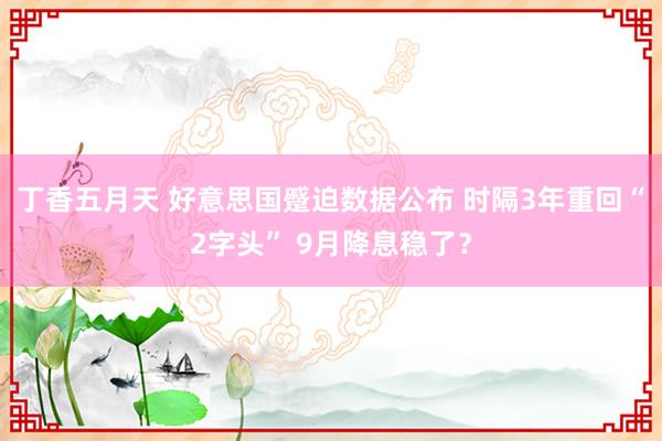 丁香五月天 好意思国蹙迫数据公布 时隔3年重回“2字头” 9月降息稳了？