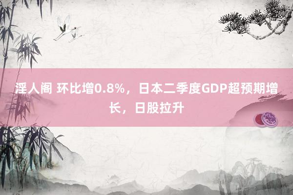 淫人阁 环比增0.8%，日本二季度GDP超预期增长，日股拉升