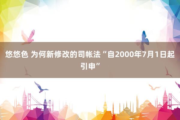 悠悠色 为何新修改的司帐法“自2000年7月1日起引申”