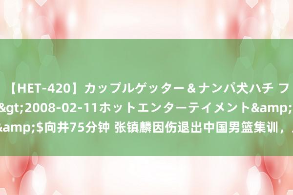 【HET-420】カップルゲッター＆ナンパ犬ハチ ファイト一発</a>2008-02-11ホットエンターテイメント&$向井75分钟 张镇麟因伤退出中国男篮集训，此前已有4名队员因故请假