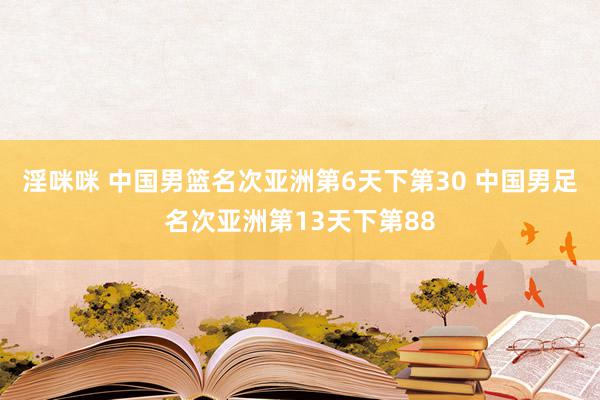 淫咪咪 中国男篮名次亚洲第6天下第30 中国男足名次亚洲第13天下第88