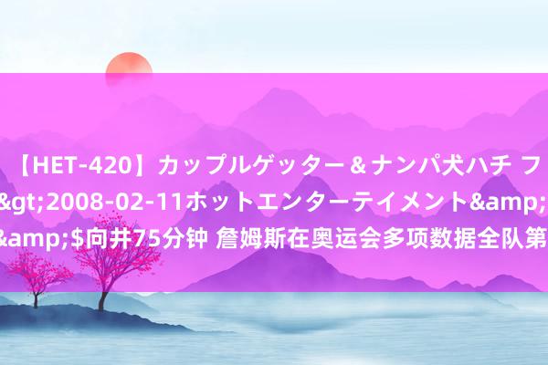 【HET-420】カップルゲッター＆ナンパ犬ハチ ファイト一発</a>2008-02-11ホットエンターテイメント&$向井75分钟 詹姆斯在奥运会多项数据全队第一！队内排行耕种巅峰期！