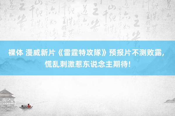 裸体 漫威新片《雷霆特攻隊》预报片不测败露, 慌乱刺激惹东说念主期待!