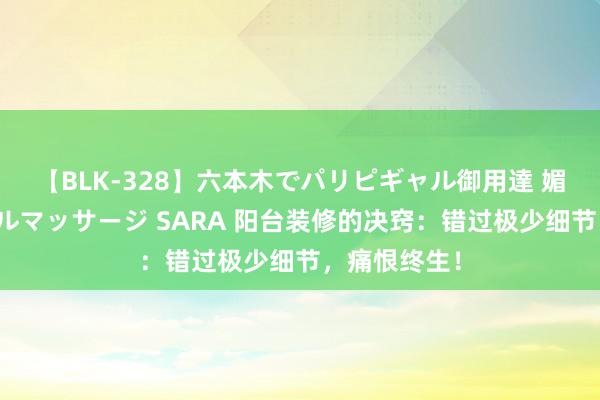 【BLK-328】六本木でパリピギャル御用達 媚薬悶絶オイルマッサージ SARA 阳台装修的决窍：错过极少细节，痛恨终生！