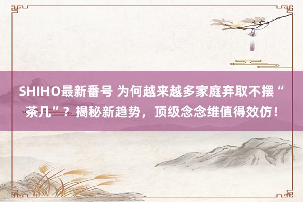 SHIHO最新番号 为何越来越多家庭弃取不摆“茶几”？揭秘新趋势，顶级念念维值得效仿！